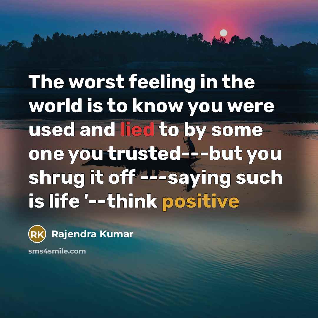 “The worst feeling in the world is to know you were used and lied to by some one you trusted---but you shrug it off ---saying such is life '--think positive” quote by Rajendra Kumar