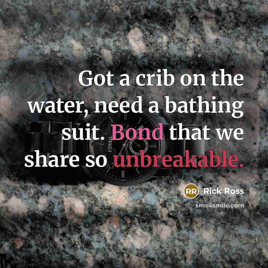 “Got a crib on the water, need a bathing suit. Bond that we share so unbreakable.” quote by Rick Ross