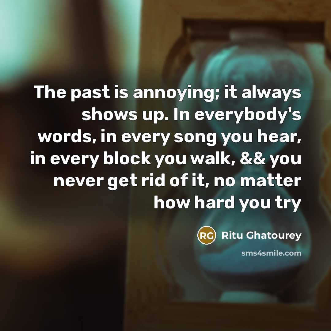 “The past is annoying; it always shows up. In everybody's words, in every song you hear, in every block you walk, && you never get rid of it, no matter how hard you try” quote by Ritu Ghatourey