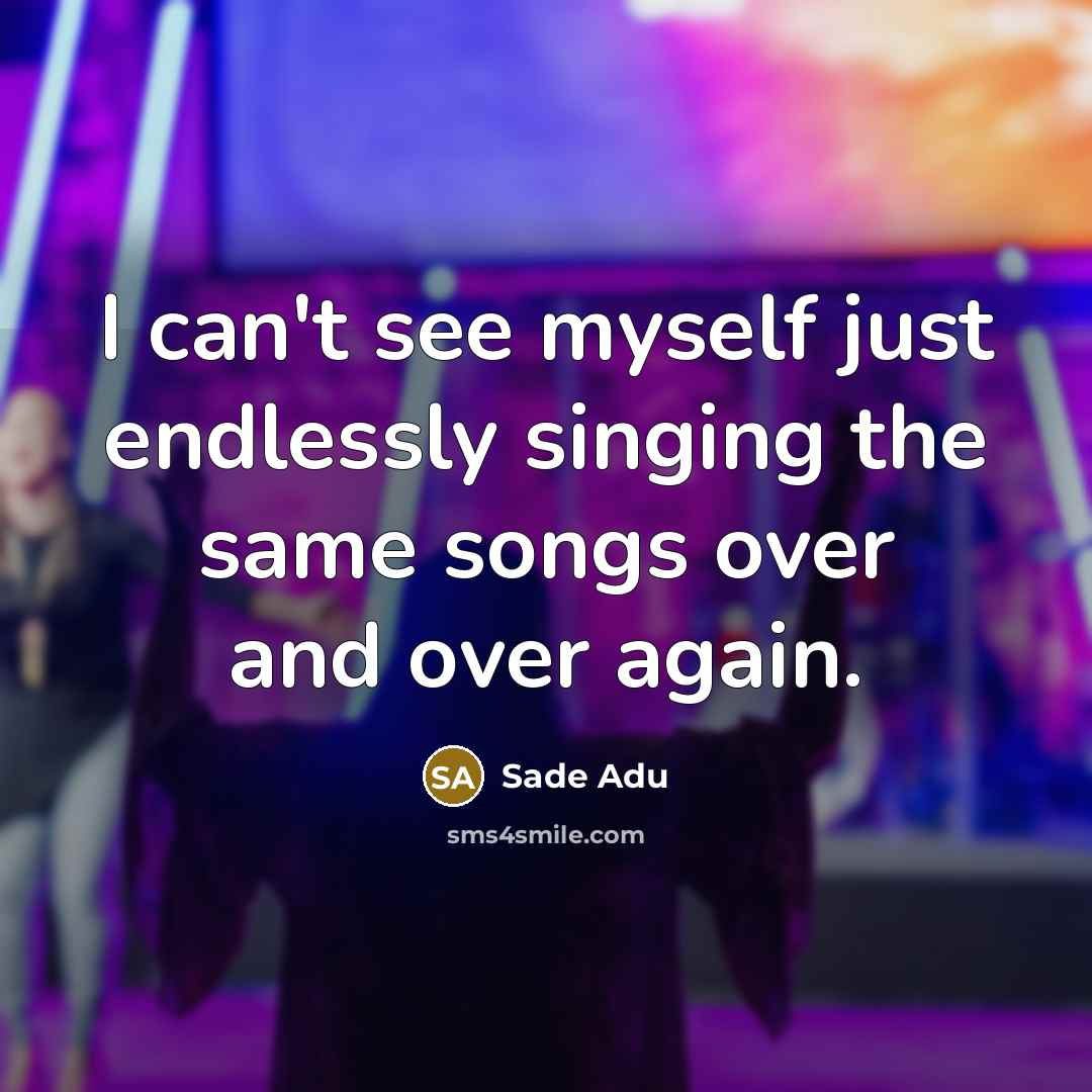 “I can't see myself just endlessly singing the same songs…” quote by Sade Adu