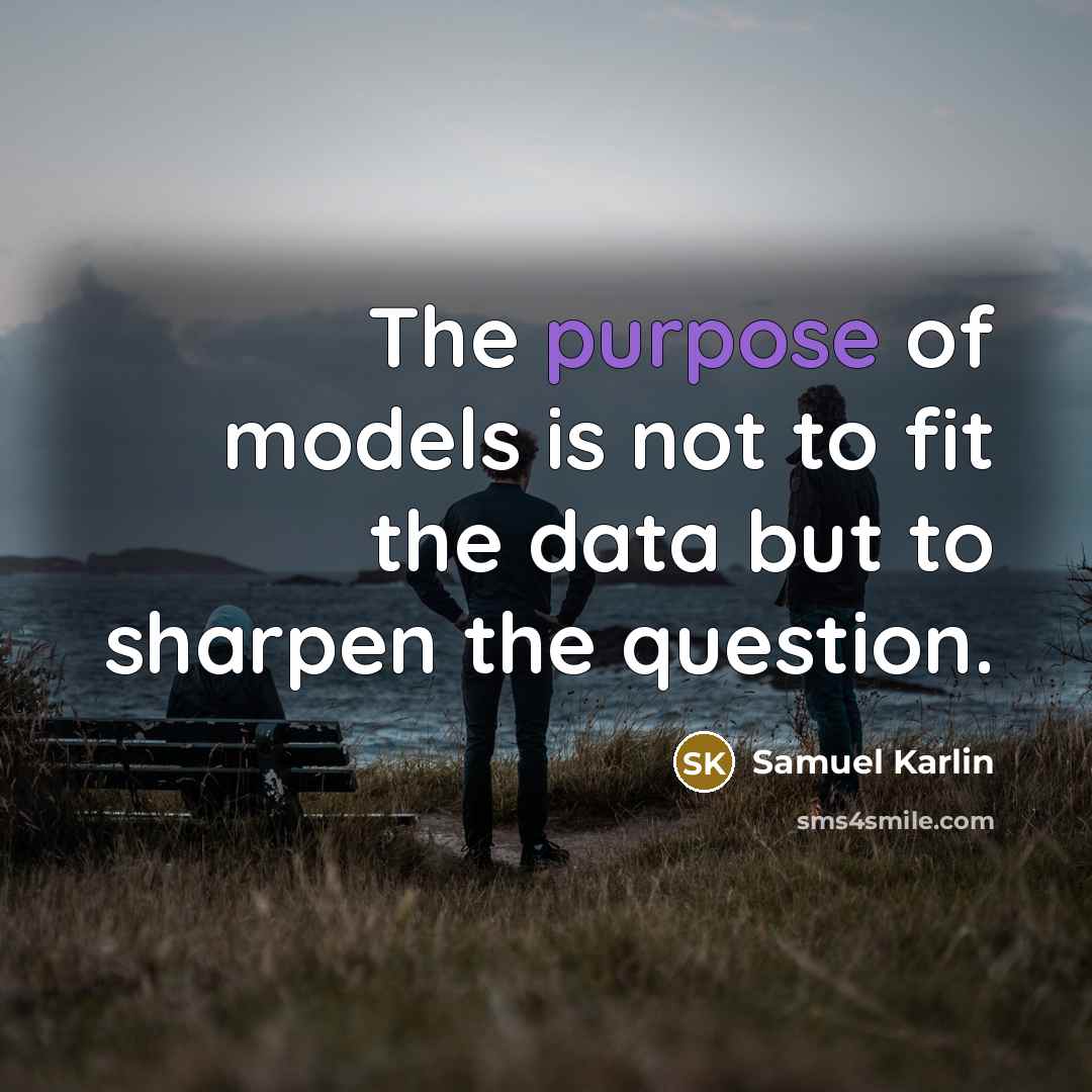 “The purpose of models is not to fit the data but to sharpen the question.” quote by Samuel Karlin