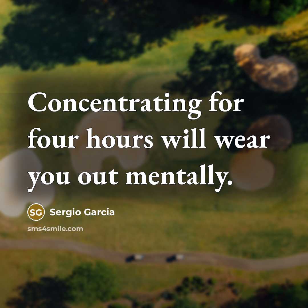 “Concentrating for four hours will wear you out mentally.…” quote by Sergio Garcia