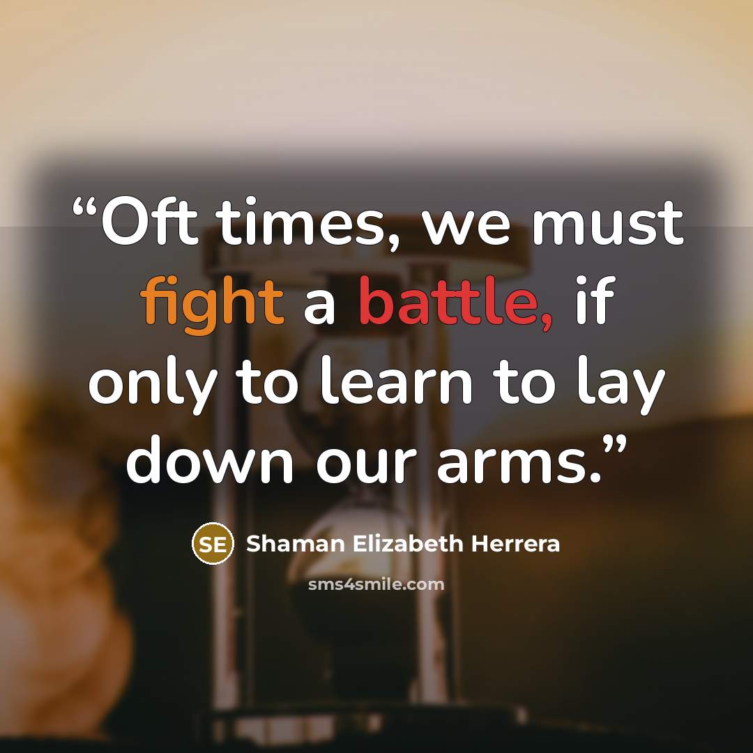 “Oft times, we must fight a battle, if only to learn to lay down our arms.” quote by Shaman Elizabeth Herrera