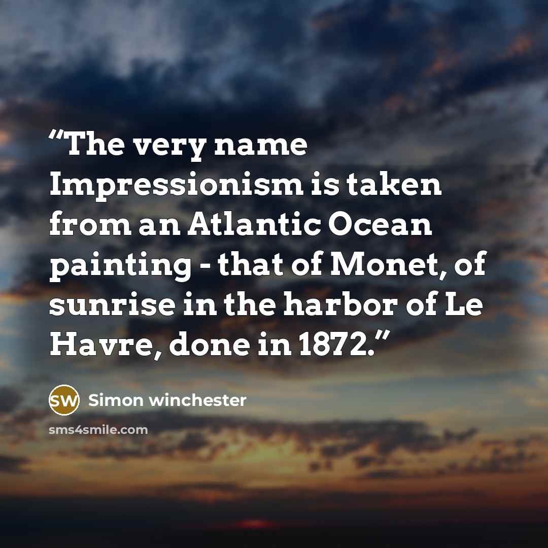 “The very name Impressionism is taken from an Atlantic Ocean painting - that of Monet, of sunrise in the harbor of Le Havre, done in 1872.” quote by Simon winchester