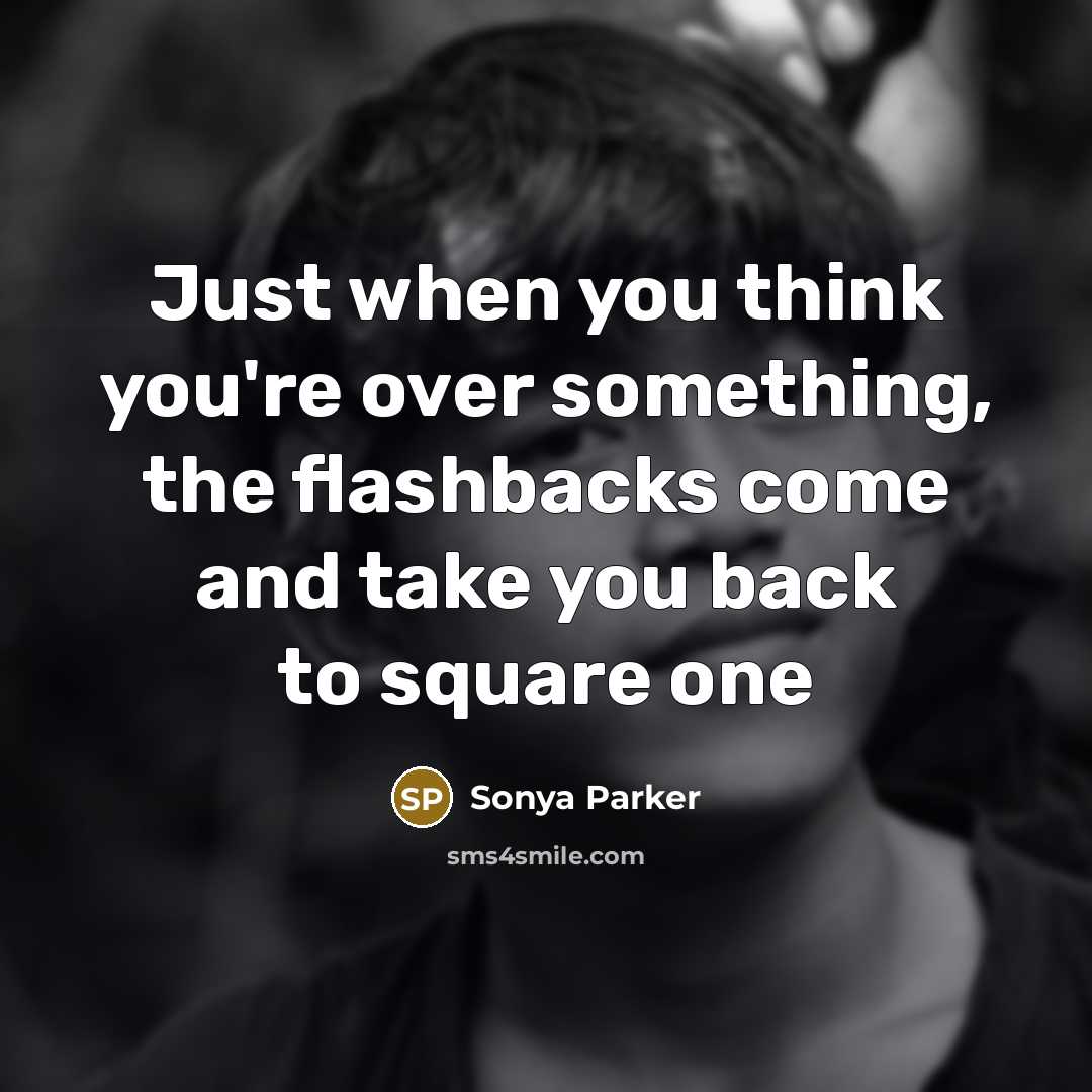 “Just when you think you're over something, the flashbacks come…” quote by SONYA PARKER