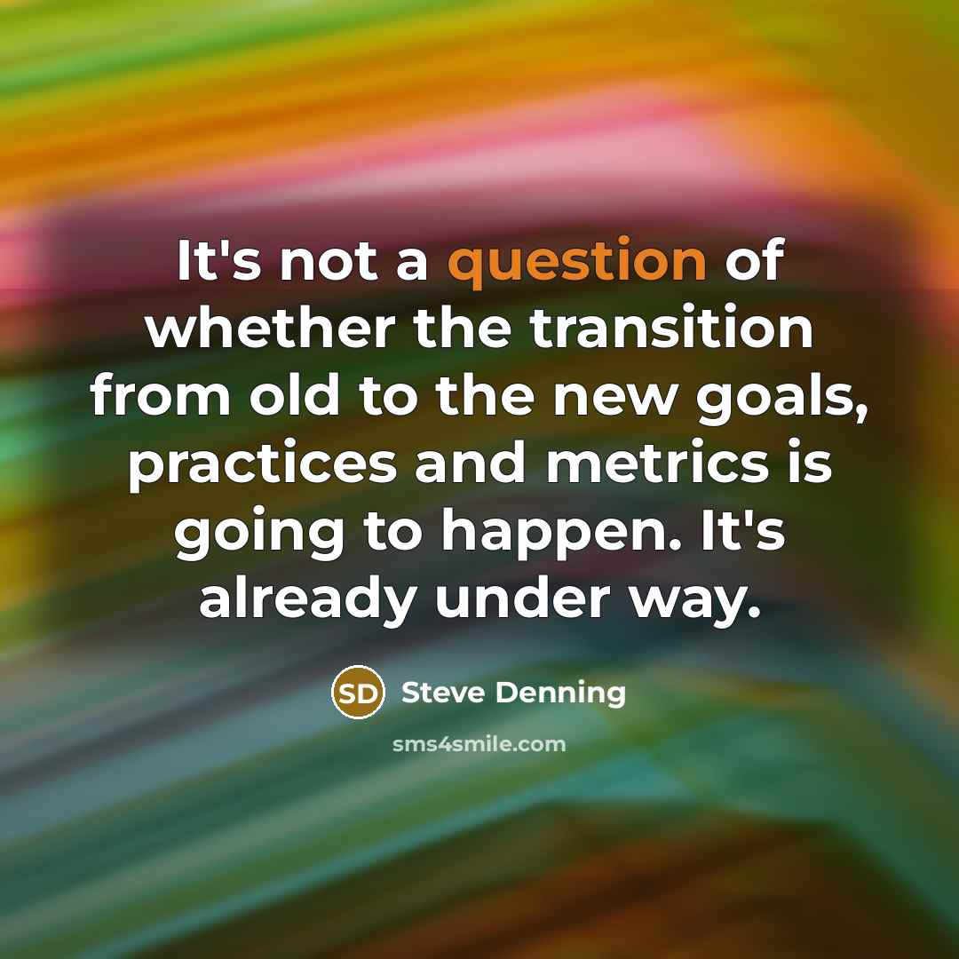 “It's not a question of whether the transition from old to the new goals, practices and metrics is going to happen. It's already under way.” quote by Steve Denning