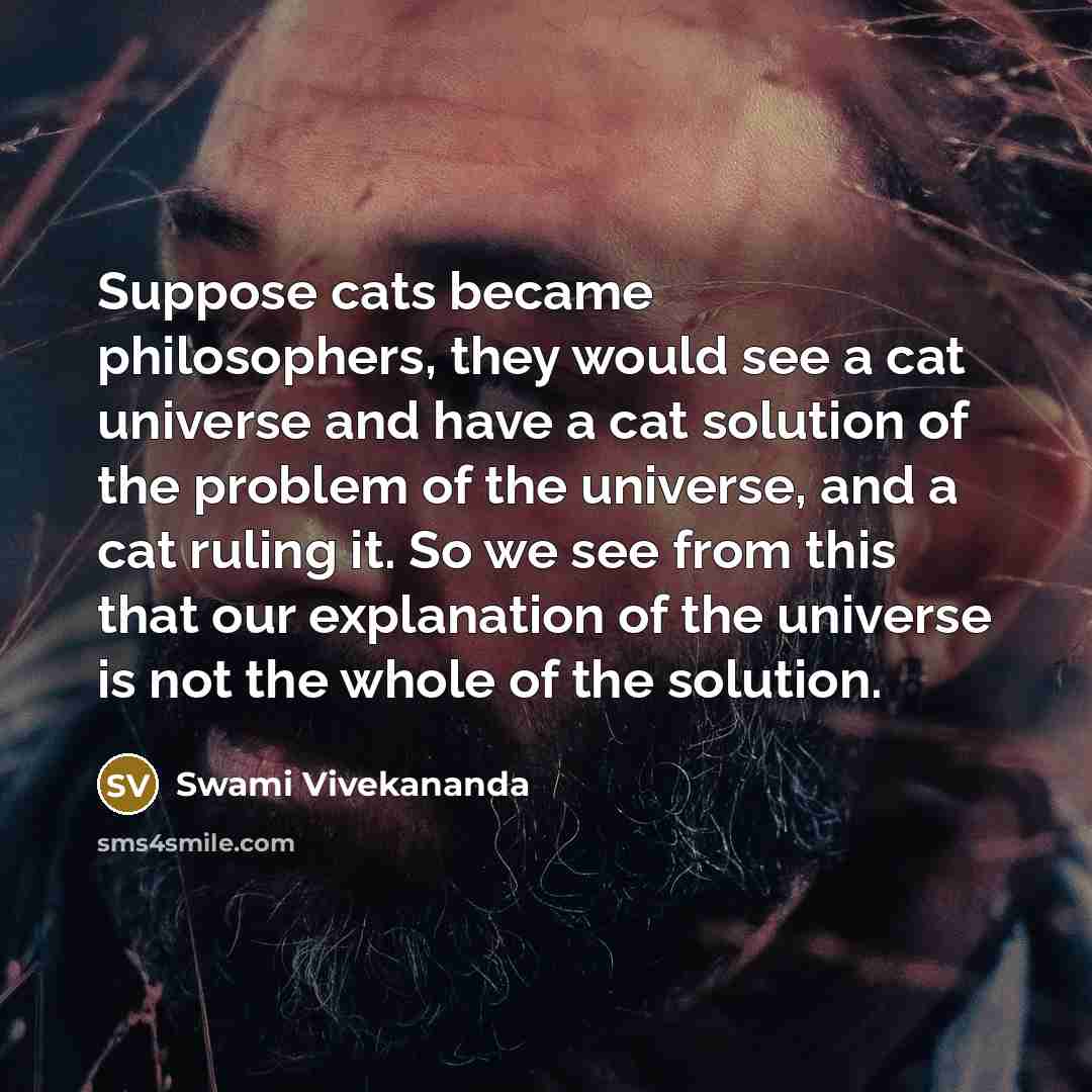 “Suppose cats became philosophers, they would see a cat universe…” quote by Swami Vivekananda