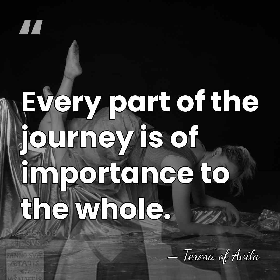 Every part of the journey is of importance to the whole. - Teresa of Avila