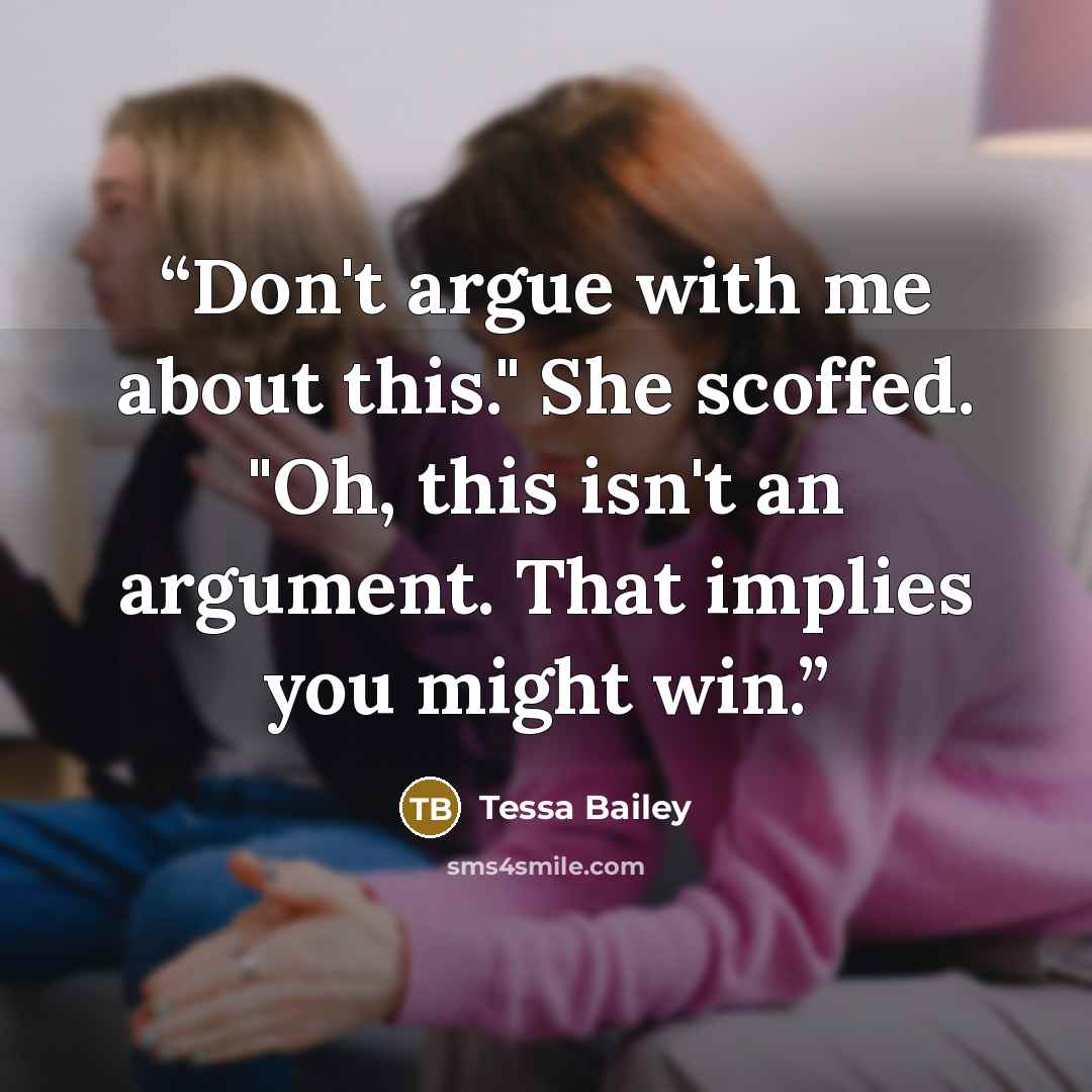 “Don't argue with me about this." She scoffed. "Oh, this isn't an argument. That implies you might win.” quote by Tessa Bailey