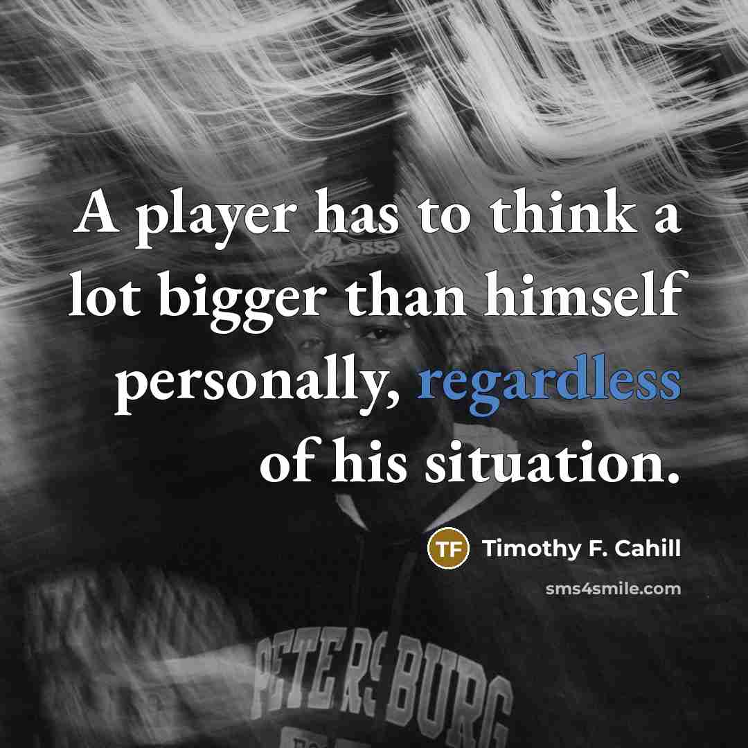 “A player has to think a lot bigger than himself personally, regardless of his situation.” quote by Timothy F. Cahill