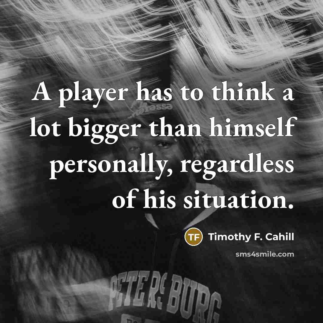 “A player has to think a lot bigger than himself…” quote by Timothy F. Cahill