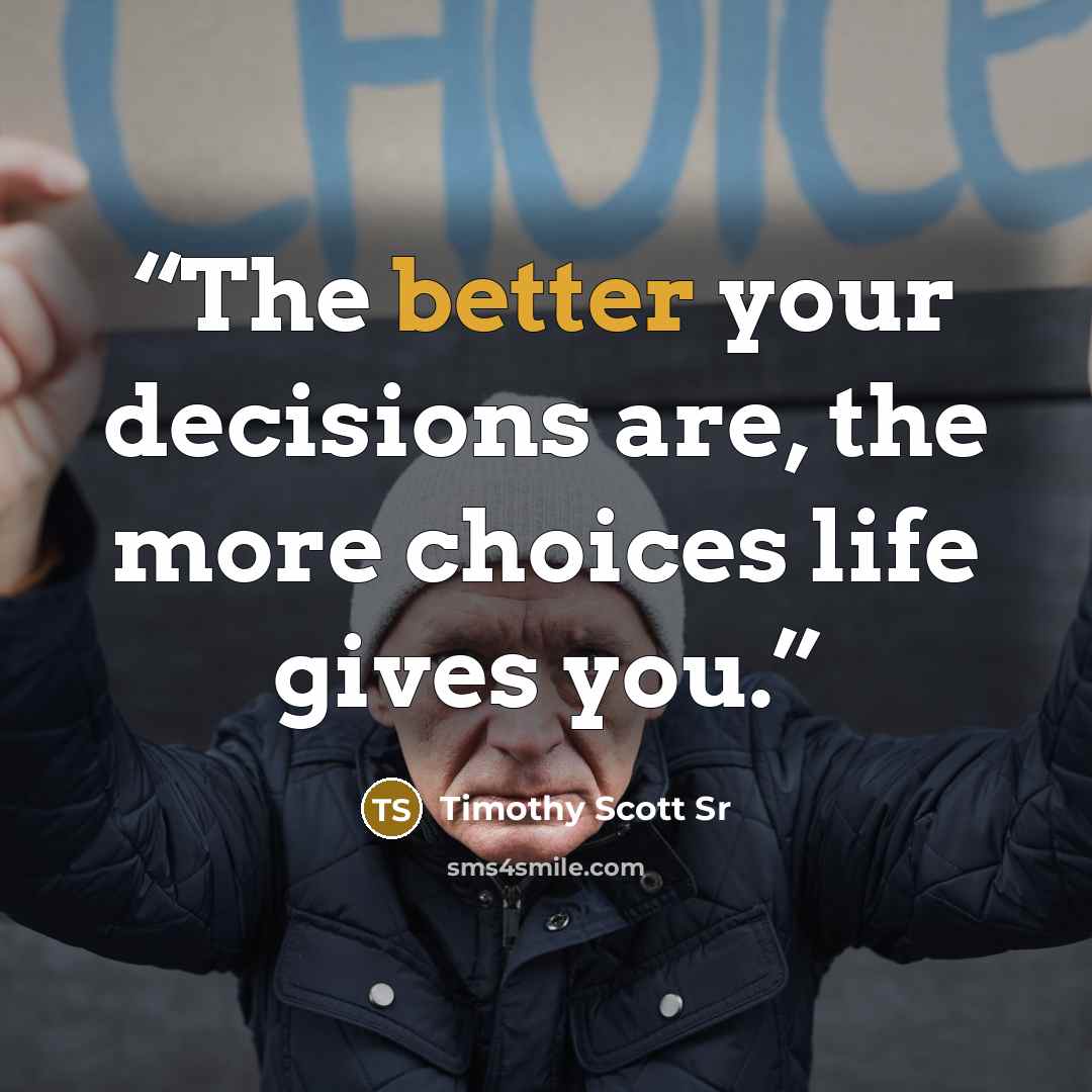 “The better your decisions are, the more choices life gives you.” quote by Timothy Scott Sr