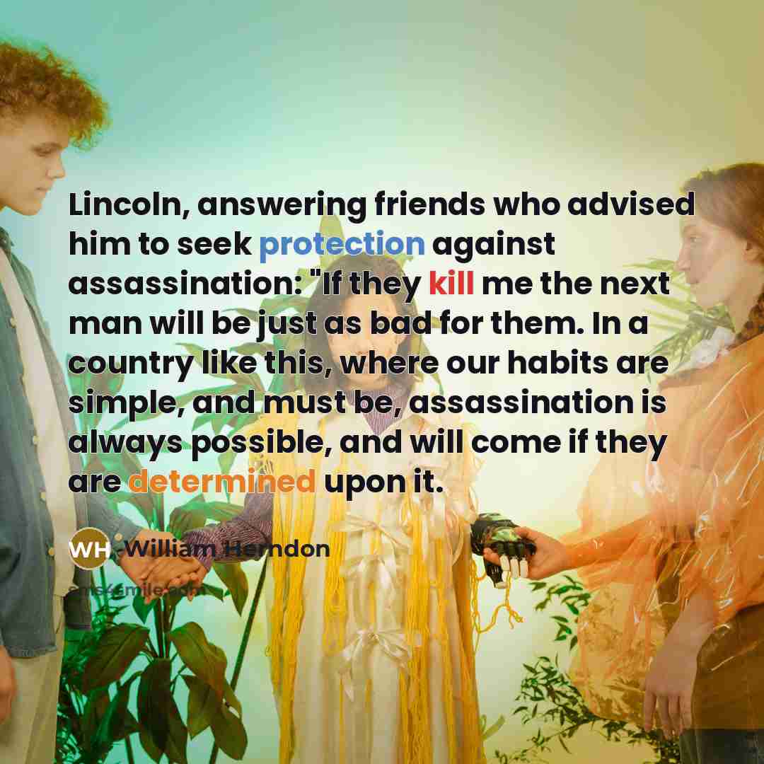 “Lincoln, answering friends who advised him to seek protection against…” quote by William Herndon