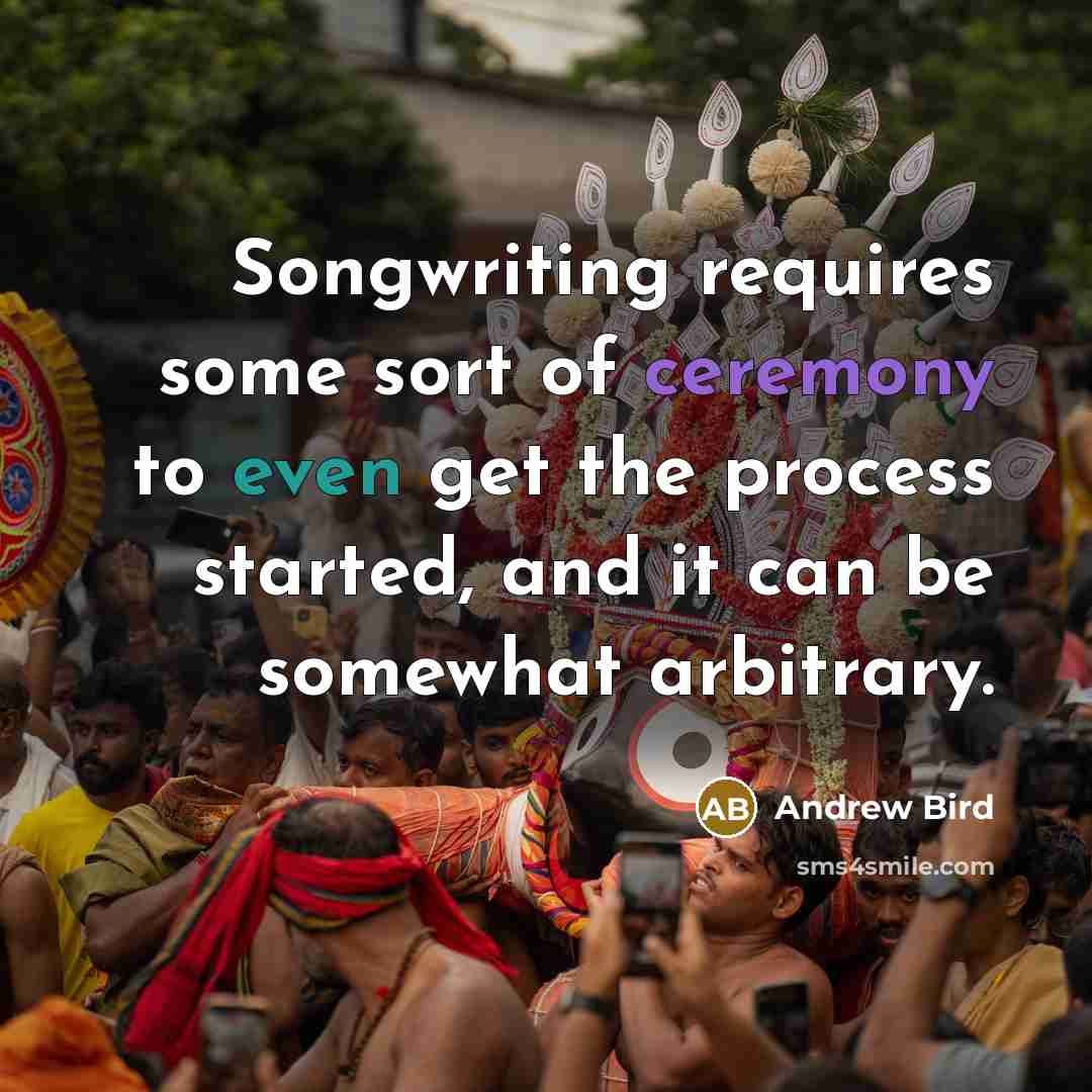 “Songwriting requires some sort of ceremony to even get the…” quote by Andrew Bird