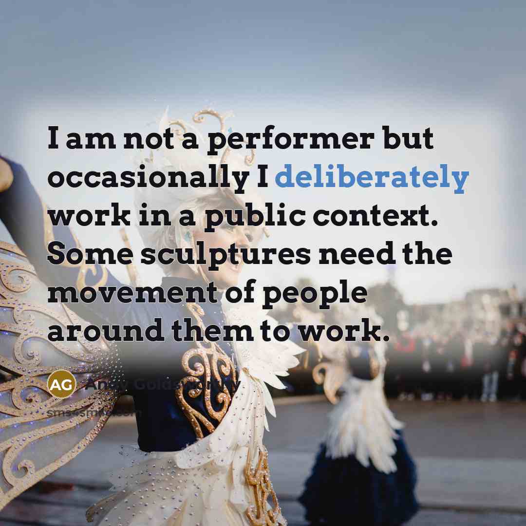 “I am not a performer but occasionally I deliberately work in a public context. Some sculptures need the movement of people around them to work.” quote by Andy Goldsworthy
