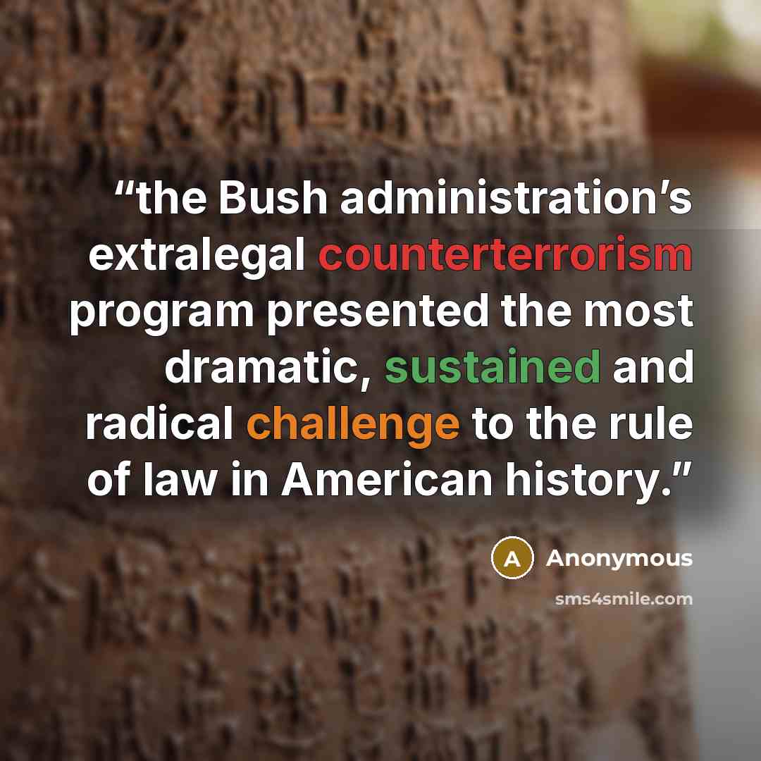 “the Bush administration’s extralegal counterterrorism program presented the most dramatic, sustained and radical challenge to the rule of law in American history.” quote by Anonymous