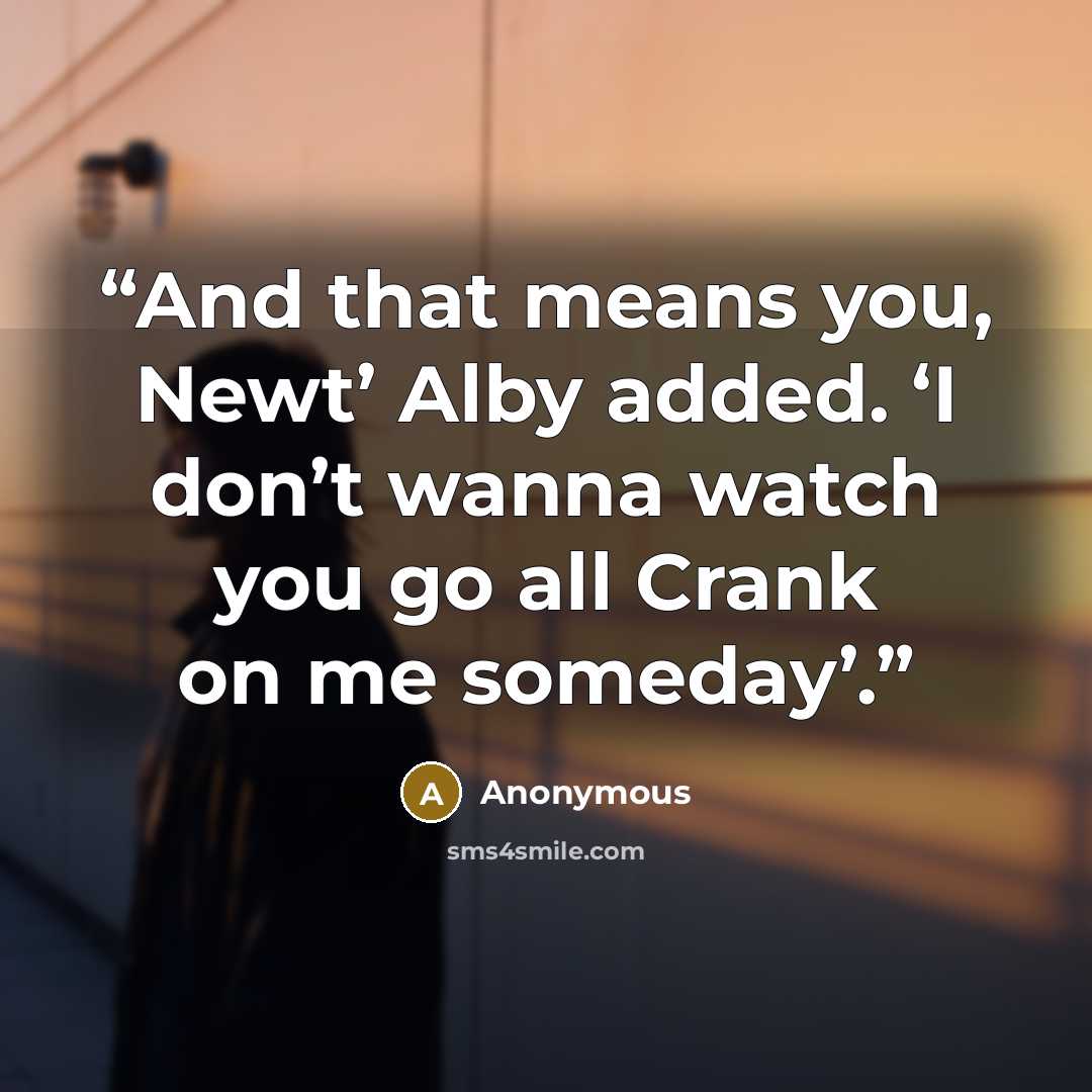 “And that means you, Newt’ Alby added. ‘I don’t wanna watch you go all Crank on me someday’.” quote by Anonymous