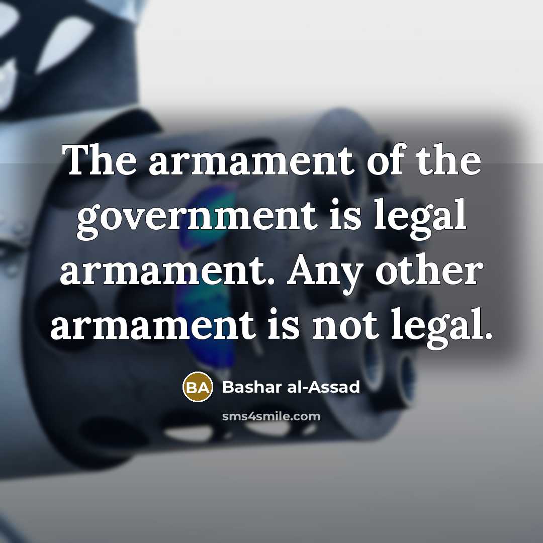“The armament of the government is legal armament. Any other…” quote by Bashar al-Assad