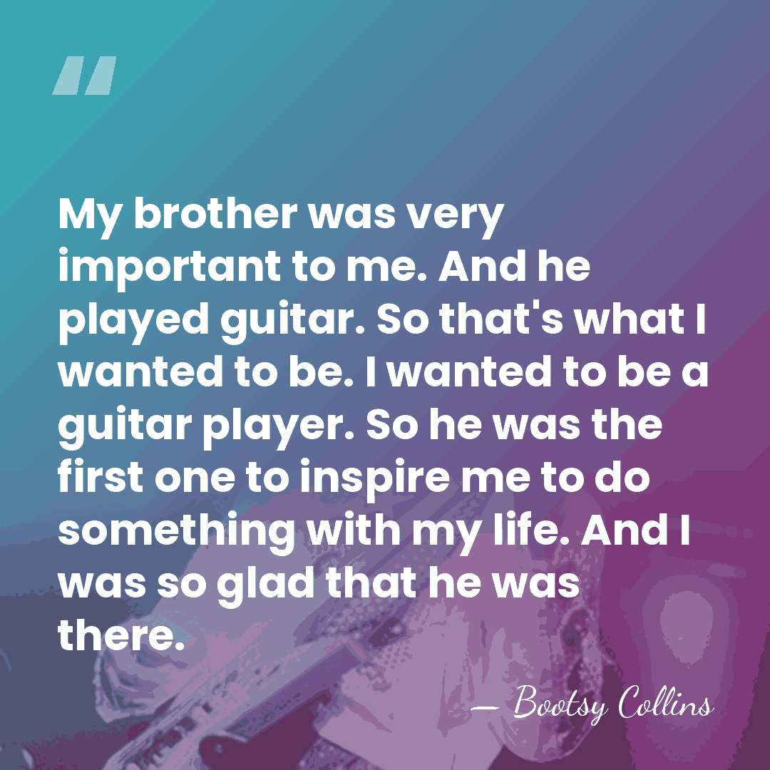 My brother was very important to me. And he played guitar. So&hellip; - Bootsy Collins