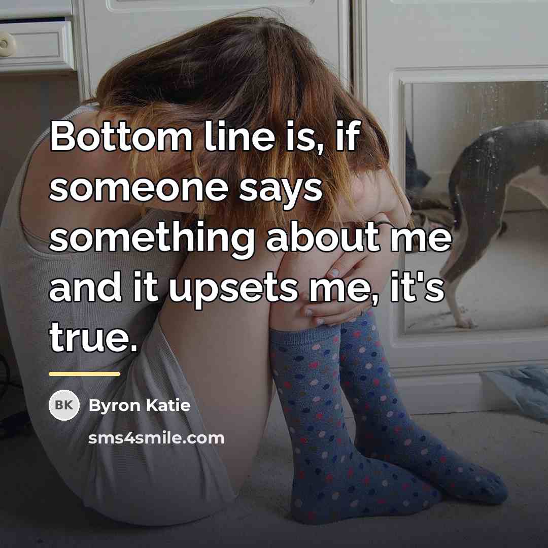 “Bottom line is, if someone says something about me and…” quote by Byron Katie