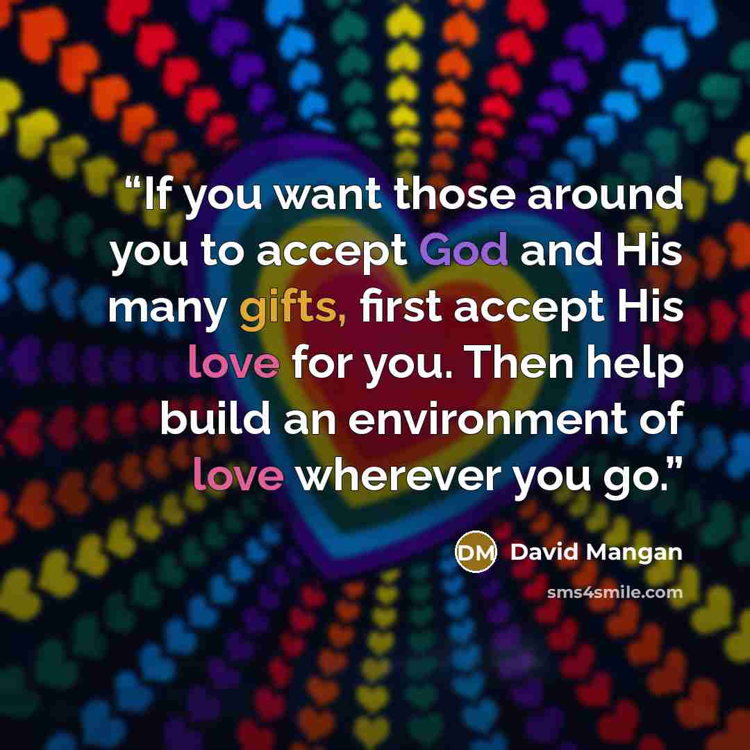 “If you want those around you to accept God and His many gifts, first accept His love for you. Then help build an environment of love wherever you go.” quote by David Mangan