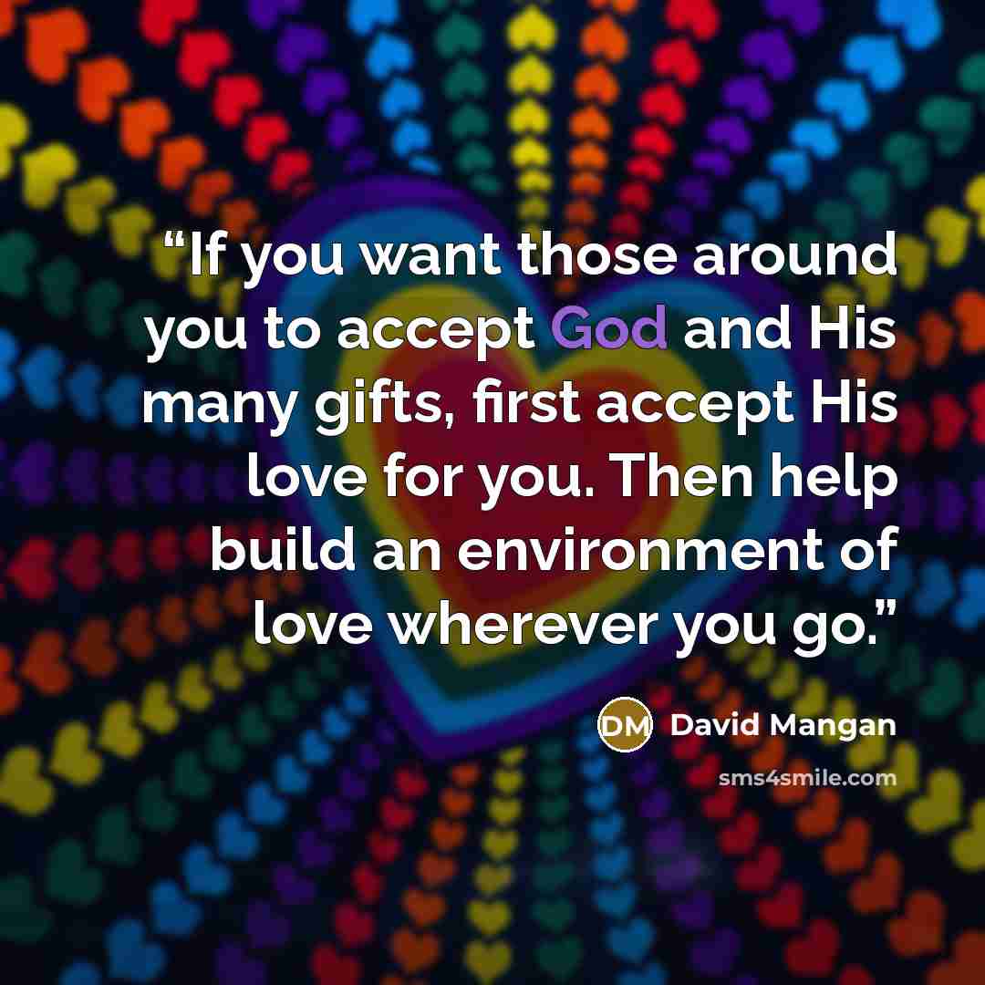 “If you want those around you to accept God and His many gifts, first accept His love for you. Then help build an environment of love wherever you go.” quote by David Mangan