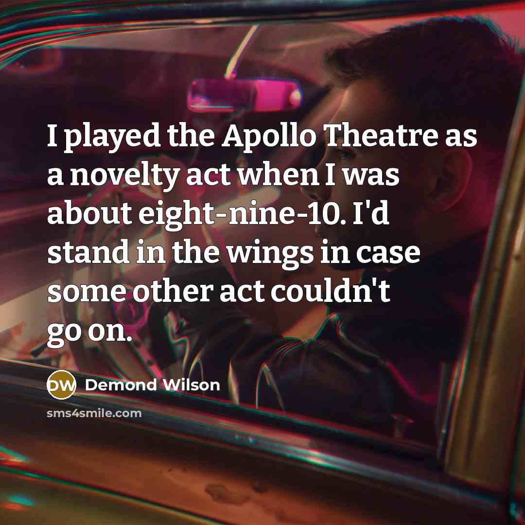 “I played the Apollo Theatre as a novelty act when I was about eight-nine-10. I'd stand in the wings in case some other act couldn't go on.” quote by Demond Wilson