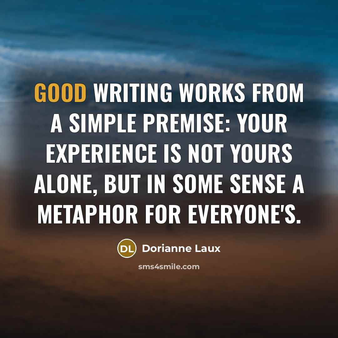 “Good writing works from a simple premise: your experience is…” quote by Dorianne Laux