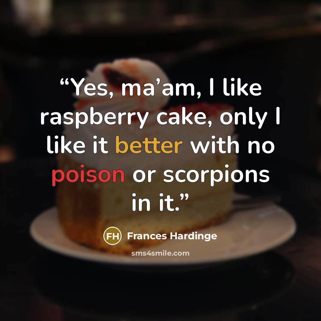 “Yes, ma’am, I like raspberry cake, only I like it better with no poison or scorpions in it.” quote by Frances Hardinge