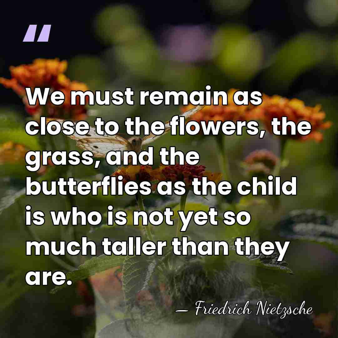 We must remain as close to the flowers, the grass, and the&hellip; - Friedrich Nietzsche