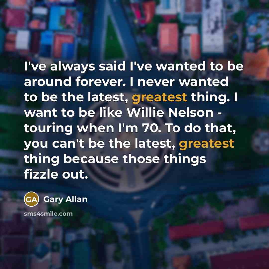 “I've always said I've wanted to be around forever. I…” quote by Gary Allan
