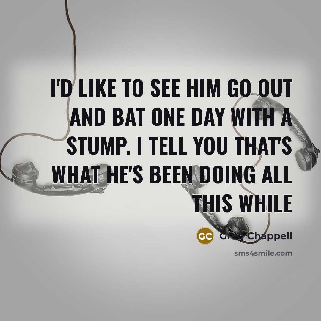 “I'd like to see him go out and bat one…” quote by Greg Chappell