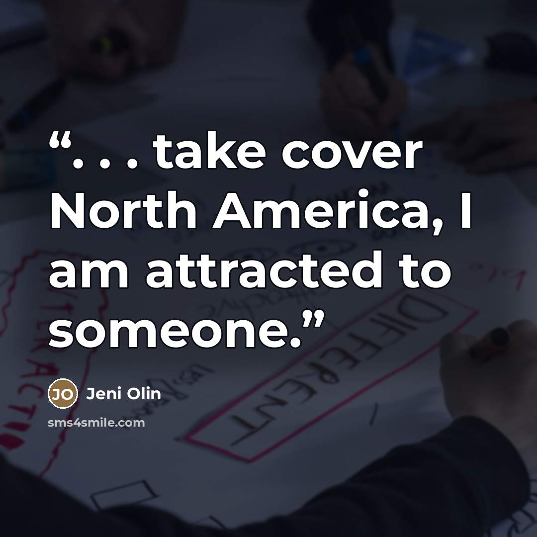“. . . take cover North America, I am attracted to someone.” quote by Jeni Olin