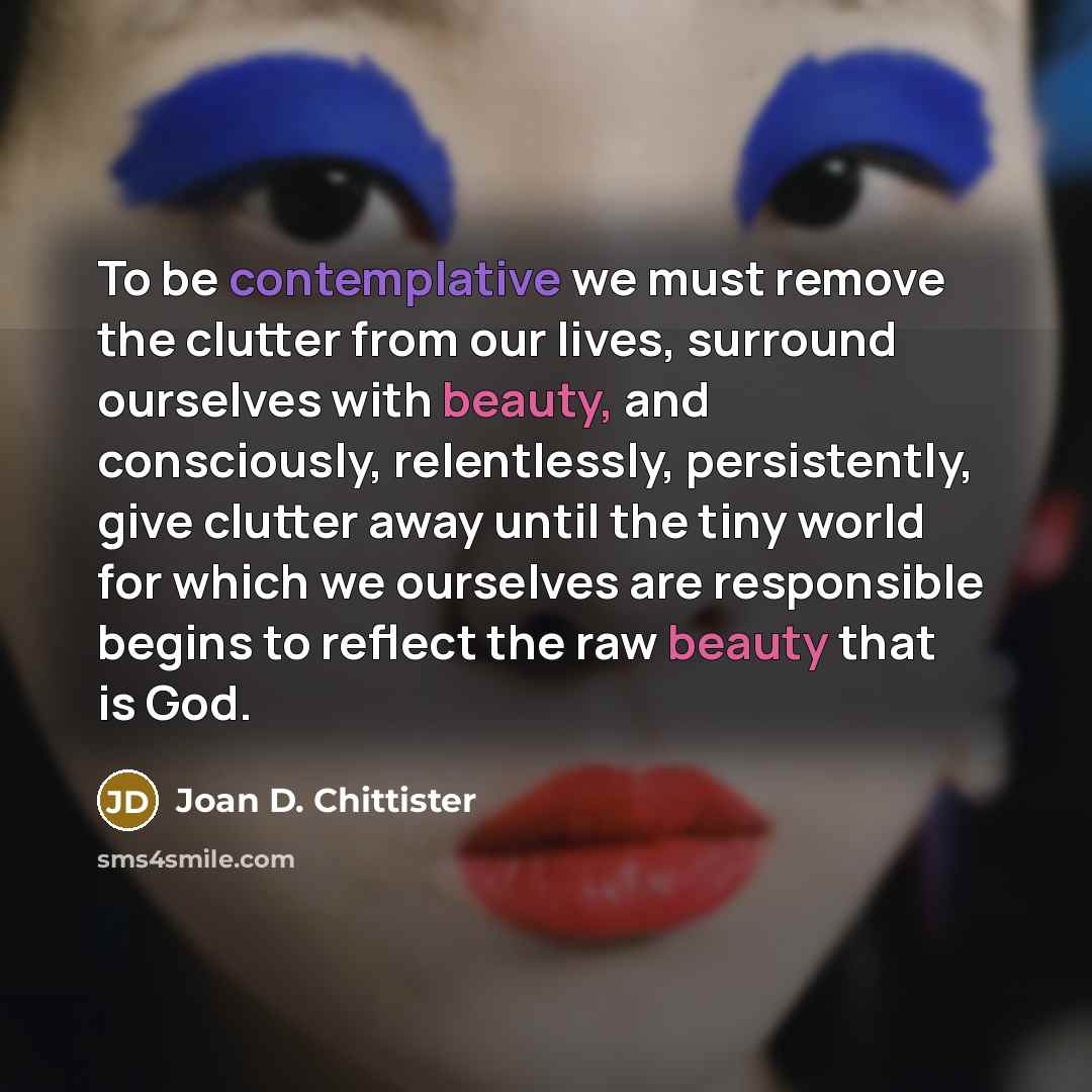“To be contemplative we must remove the clutter from our…” quote by Joan D. Chittister