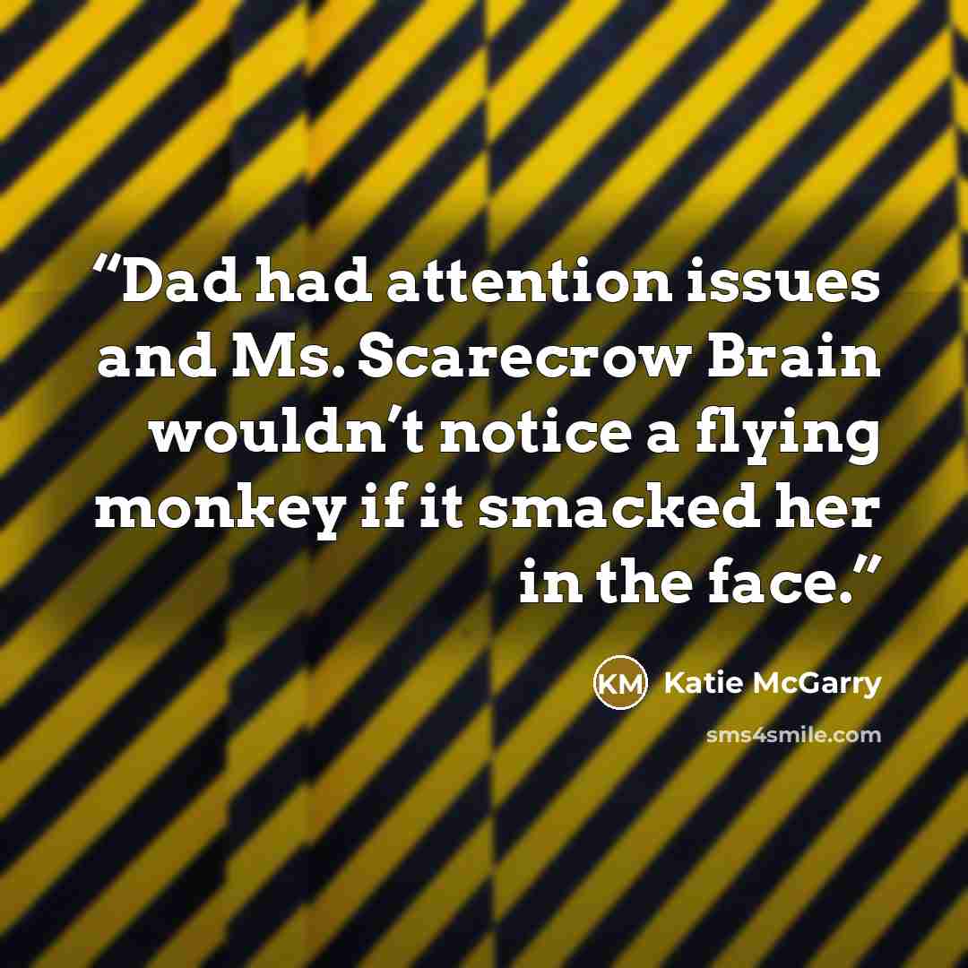 “Dad had attention issues and Ms. Scarecrow Brain wouldn’t notice a flying monkey if it smacked her in the face.” quote by Katie McGarry