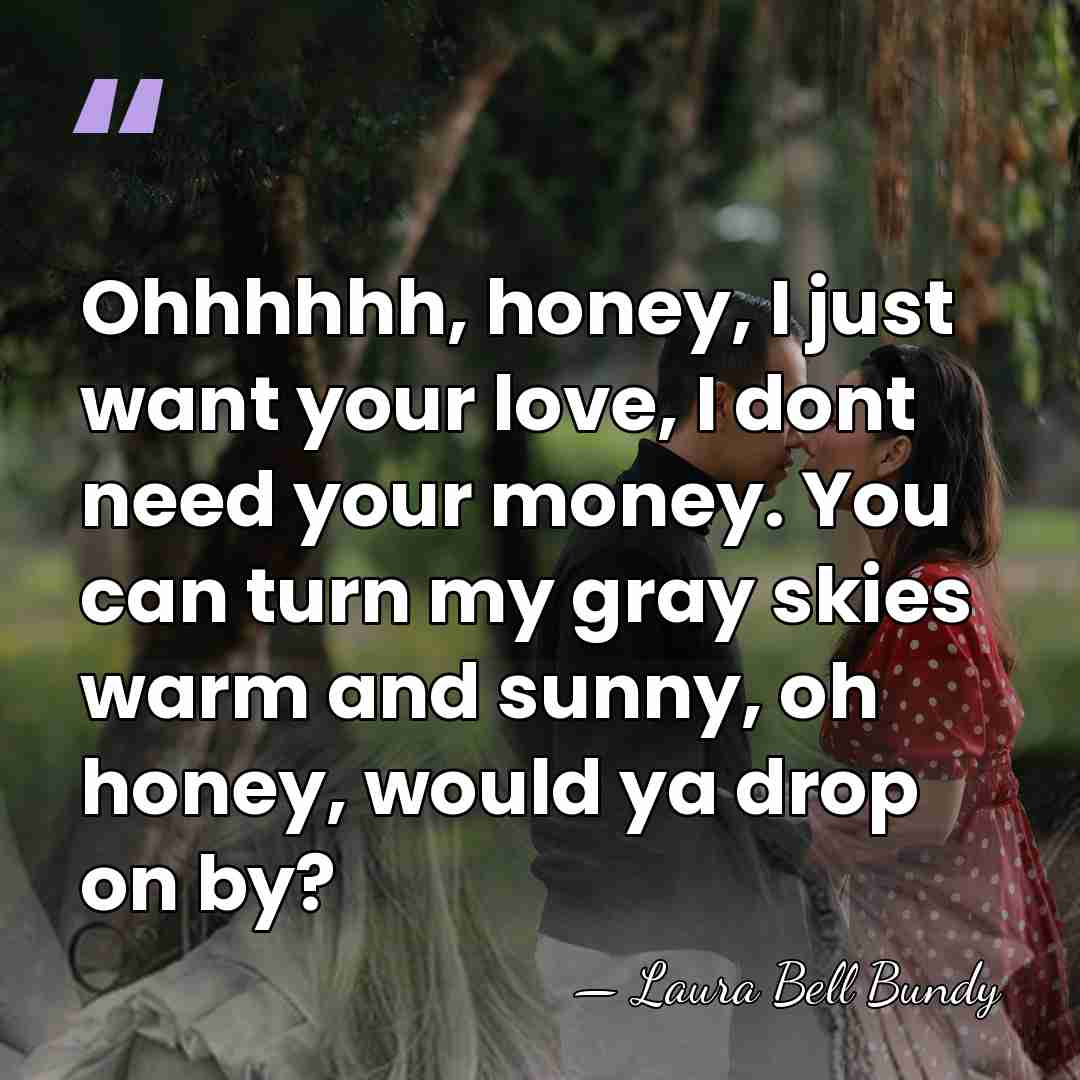 Ohhhhhh, honey, I just want your love, I dont need your money.&hellip; - Laura Bell Bundy