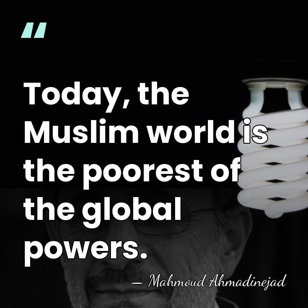 Today, the Muslim world is the poorest of the global powers. - Mahmoud Ahmadinejad
