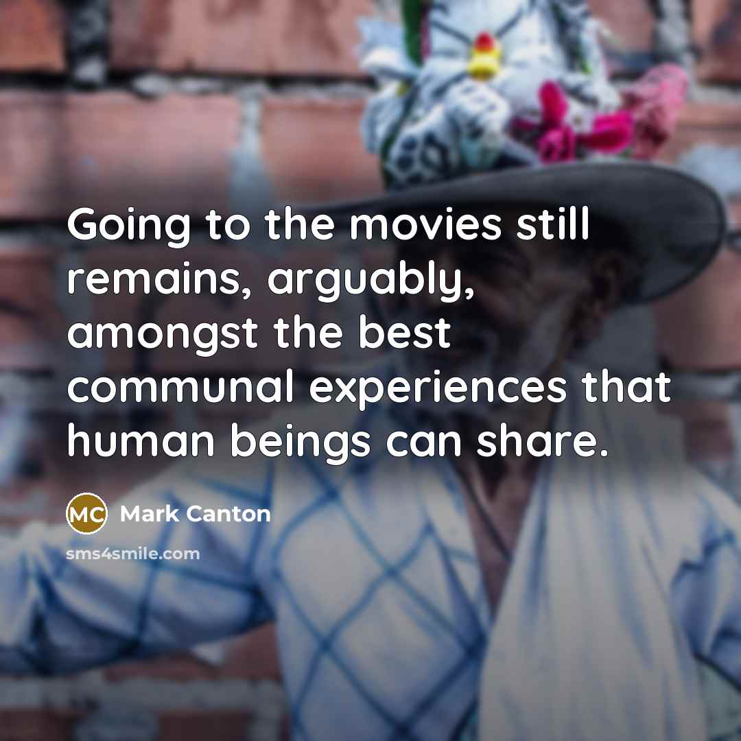 “Going to the movies still remains, arguably, amongst the best communal experiences that human beings can share.” quote by Mark Canton
