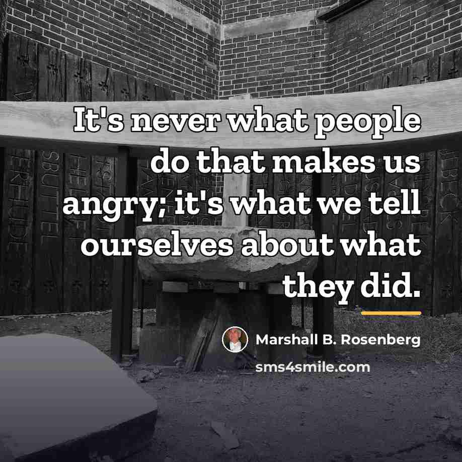 “It's never what people do that makes us angry; it's…” quote by Marshall B. Rosenberg