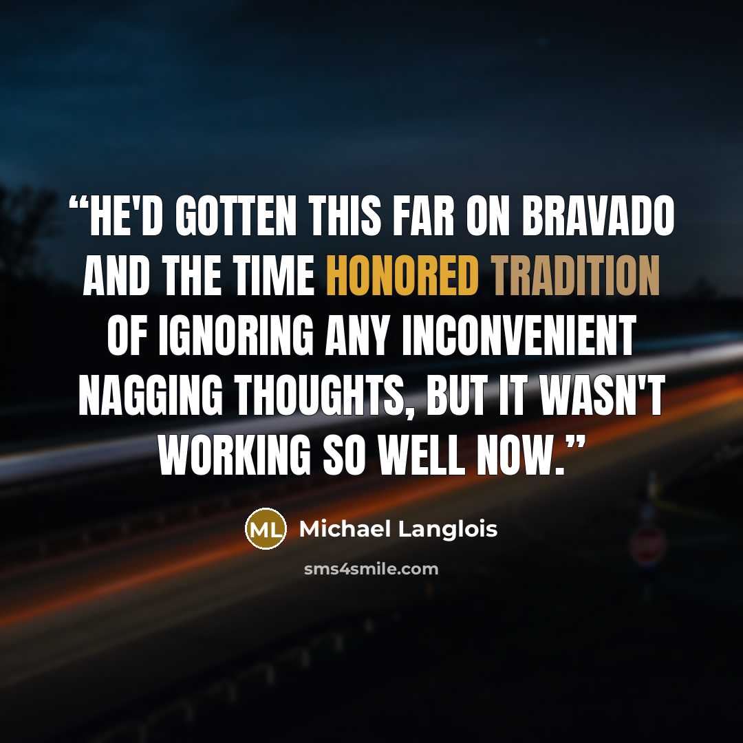 “He'd gotten this far on bravado and the time honored tradition of ignoring any inconvenient nagging thoughts, but it wasn't working so well now.” quote by Michael Langlois