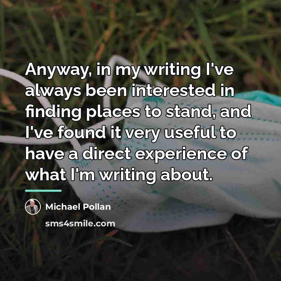“Anyway, in my writing I've always been interested in finding…” quote by Michael Pollan