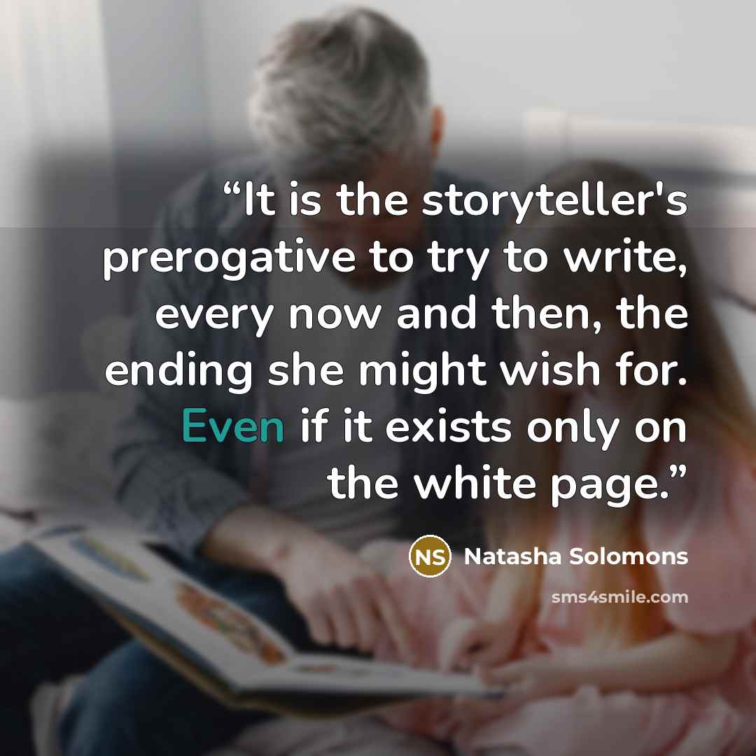 “It is the storyteller's prerogative to try to write, every now and then, the ending she might wish for. Even if it exists only on the white page.” quote by Natasha Solomons