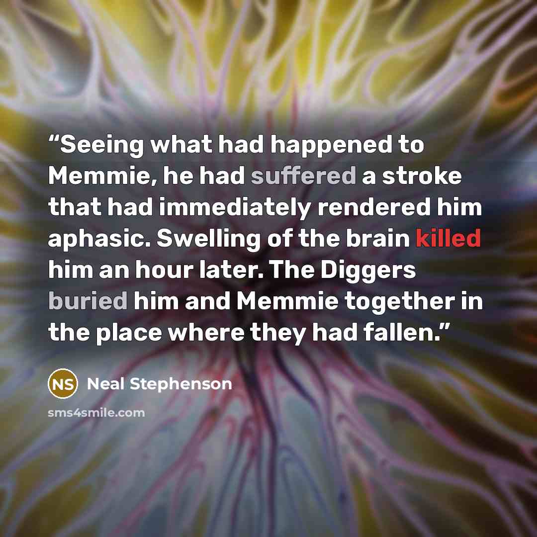 “Seeing what had happened to Memmie, he had suffered a stroke that had immediately rendered him aphasic. Swelling of the brain killed him an hour later. The Diggers buried him and Memmie together in the place where they had fallen.” quote by Neal Stephenson