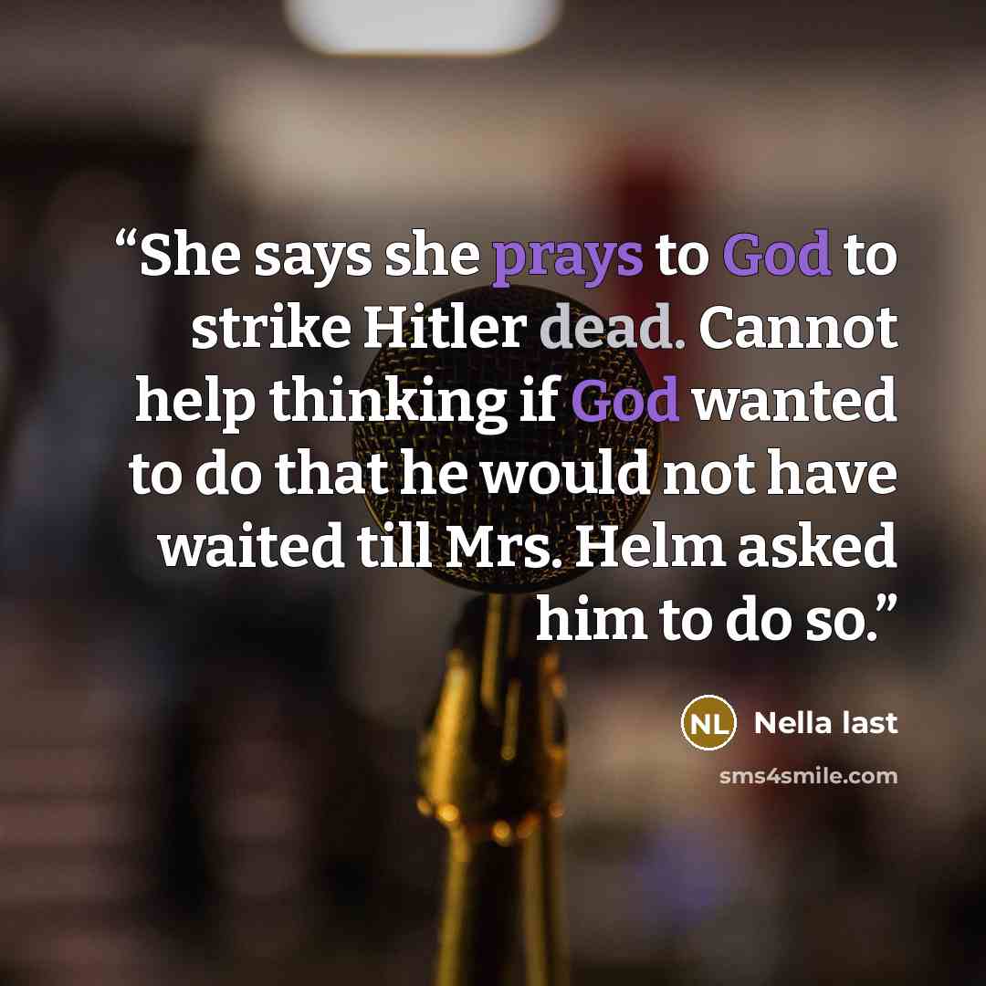 “She says she prays to God to strike Hitler dead. Cannot help thinking if God wanted to do that he would not have waited till Mrs. Helm asked him to do so.” quote by Nella last