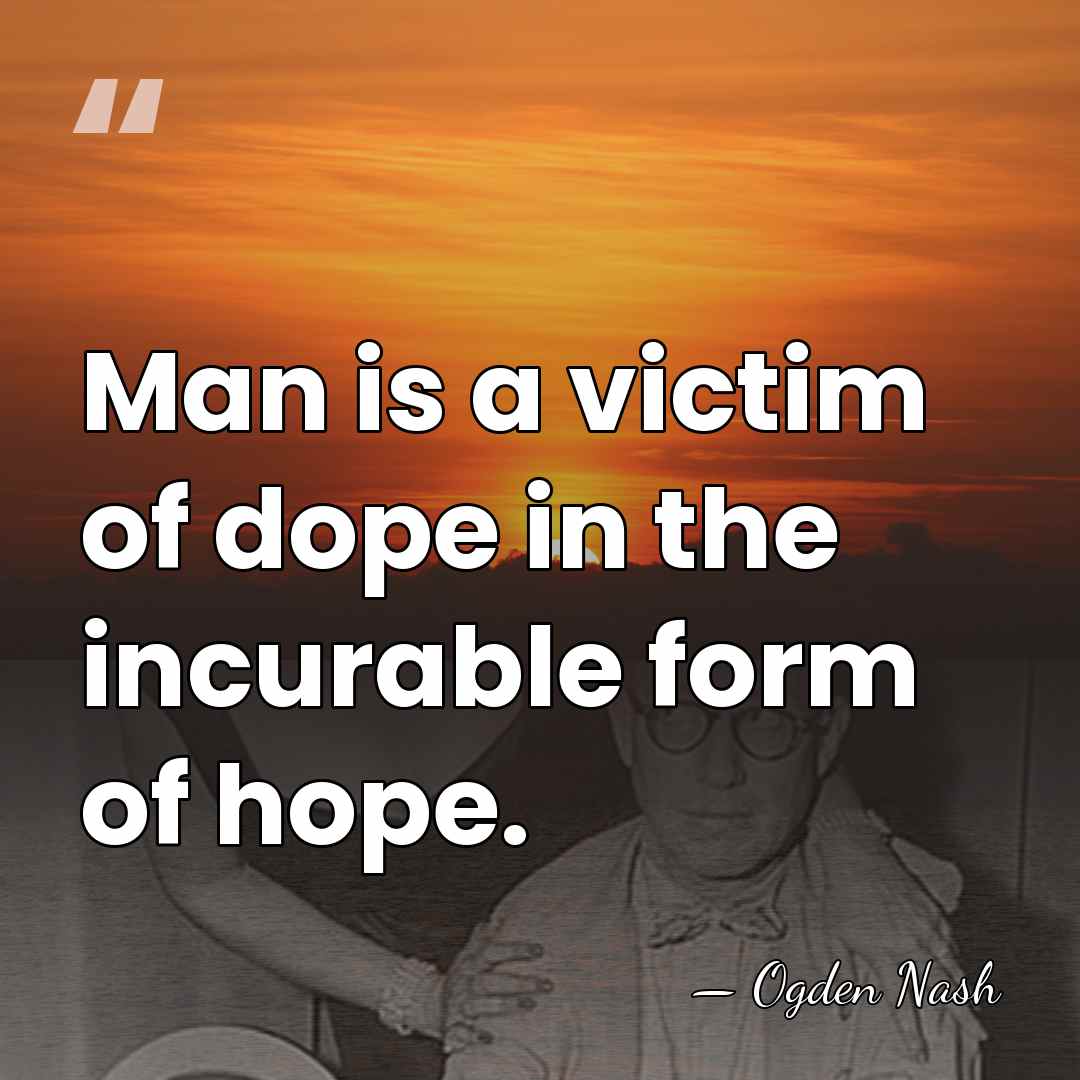 Man is a victim of dope in the incurable form of hope. - Ogden Nash