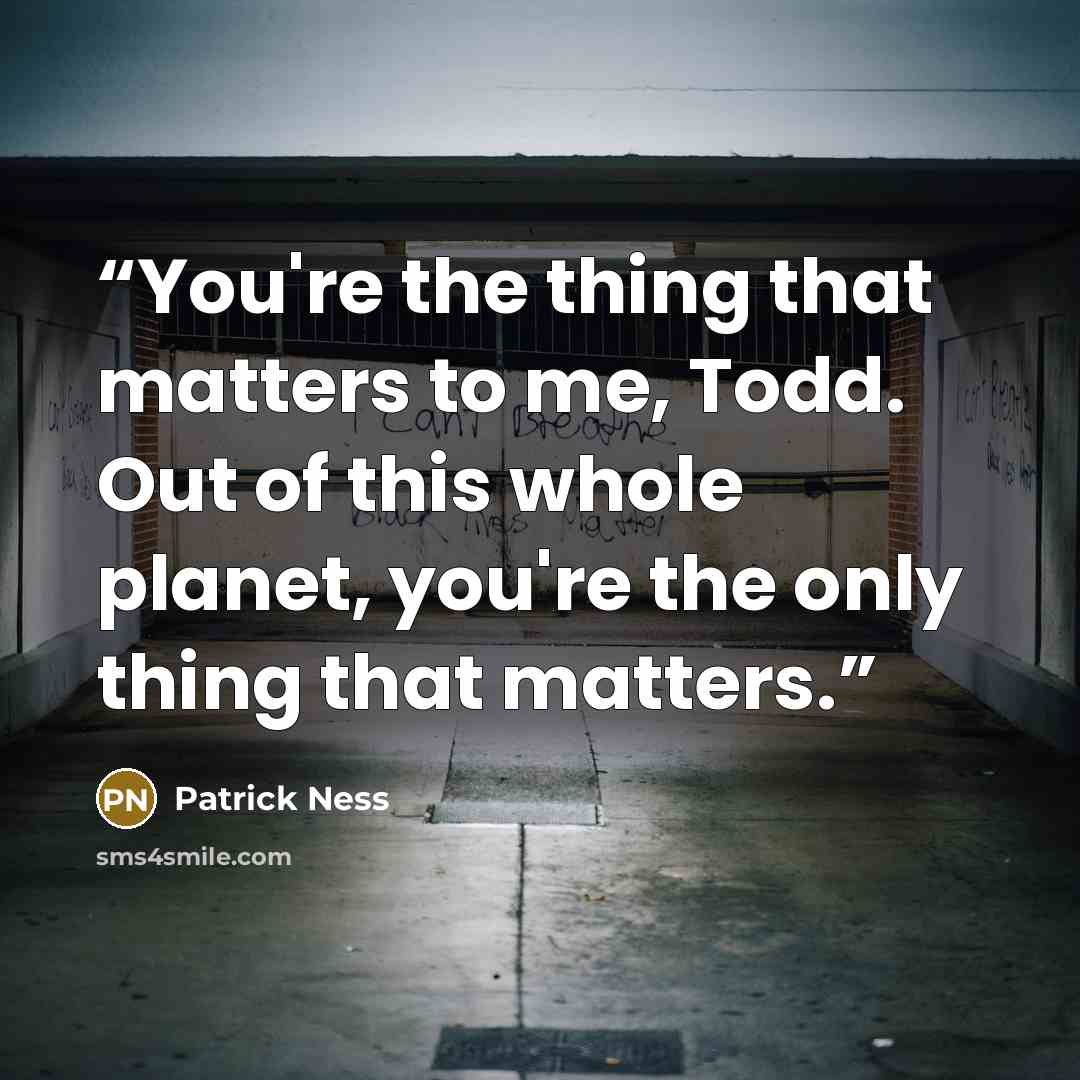 “You're the thing that matters to me, Todd. Out of this whole planet, you're the only thing that matters.” quote by Patrick Ness
