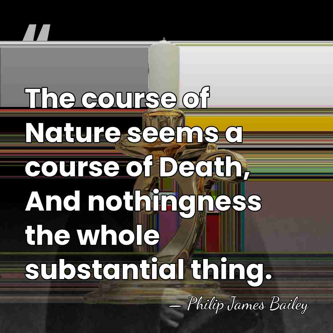 The course of Nature seems a course of Death, And nothingness the&hellip; - Philip James Bailey