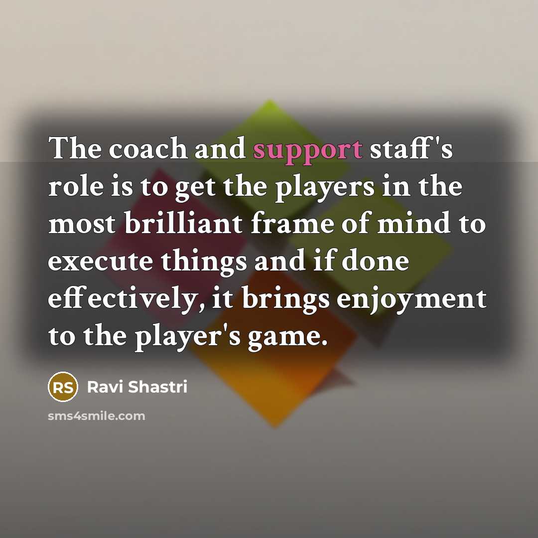 “The coach and support staff's role is to get the…” quote by Ravi Shastri