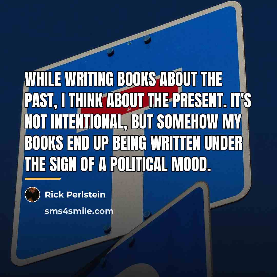 “While writing books about the past, I think about the…” quote by Rick Perlstein