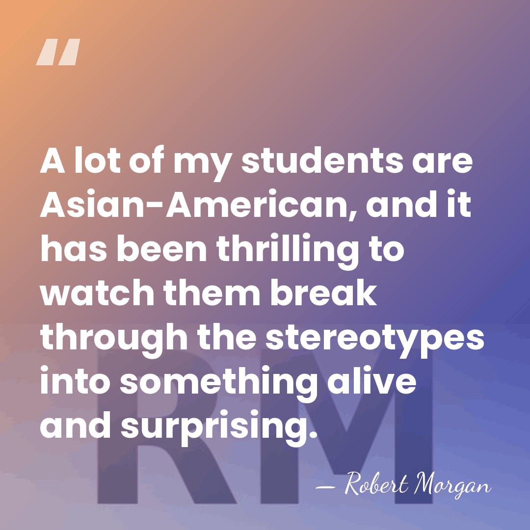A lot of my students are Asian-American, and it has been thrilling&hellip; - Robert Morgan